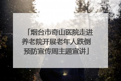 烟台市奇山医院走进养老院开展老年人跌倒预防宣传周主题宣讲