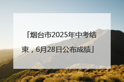 烟台市2025年中考结束，6月28日公布成绩