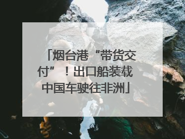 烟台港“带货交付”！出口船装载中国车驶往非洲