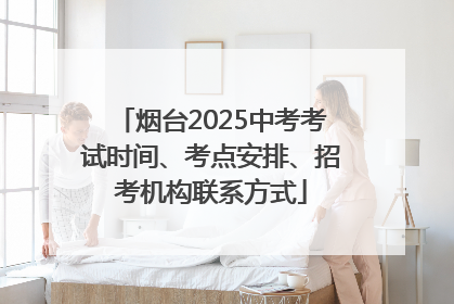 烟台2025中考考试时间、考点安排、招考机构联系方式