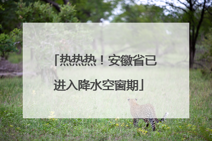 热热热！安徽省已进入降水空窗期