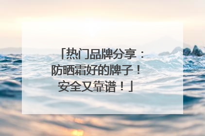 热门品牌分享：防晒霜好的牌子！安全又靠谱！