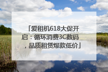 爱租机618大促开启：循环消费3C数码，品质租赁爆款低价