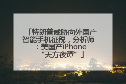 特朗普威胁向外国产智能手机征税，分析师：美国产iPhone“天方夜谭”