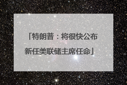 特朗普：将很快公布新任美联储主席任命
