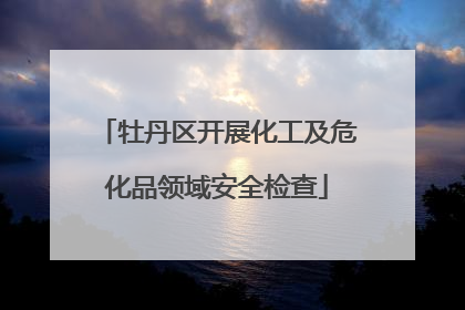 牡丹区开展化工及危化品领域安全检查