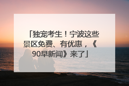 独宠考生！宁波这些景区免费、有优惠，《90早新闻》来了