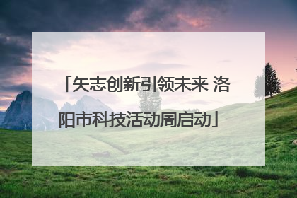 矢志创新引领未来 洛阳市科技活动周启动