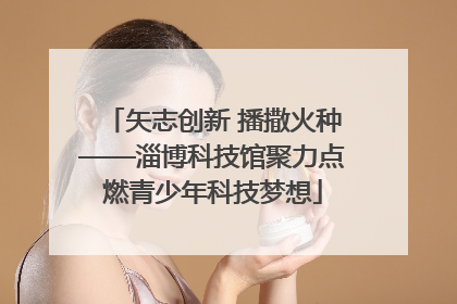 矢志创新 播撒火种——淄博科技馆聚力点燃青少年科技梦想