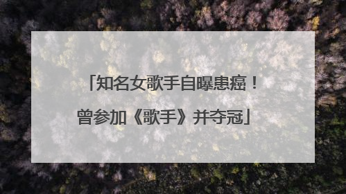 知名女歌手自曝患癌！曾参加《歌手》并夺冠