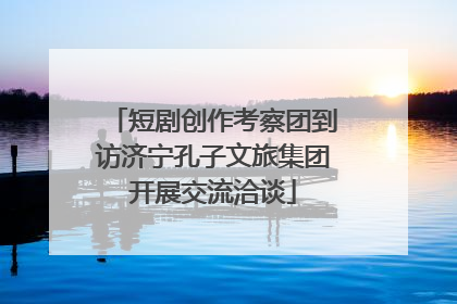 短剧创作考察团到访济宁孔子文旅集团开展交流洽谈
