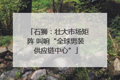 石狮：壮大市场矩阵 叫响“全球男装供应链中心”
