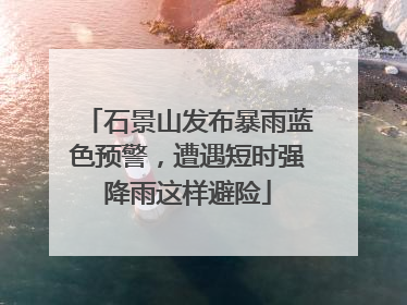 石景山发布暴雨蓝色预警，遭遇短时强降雨这样避险