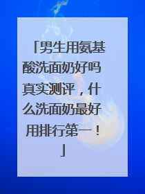 男生用氨基酸洗面奶好吗真实测评，什么洗面奶最好用排行第一！