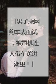 男子乘网约车去面试，被司机连人带车送进湖里！