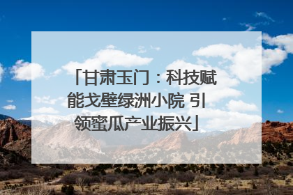 甘肃玉门：科技赋能戈壁绿洲小院 引领蜜瓜产业振兴