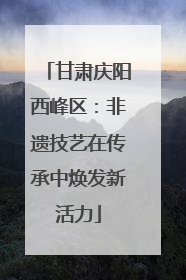 甘肃庆阳西峰区：非遗技艺在传承中焕发新活力