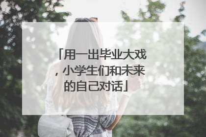 用一出毕业大戏，小学生们和未来的自己对话