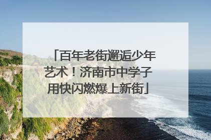 百年老街邂逅少年艺术！济南市中学子用快闪燃爆上新街