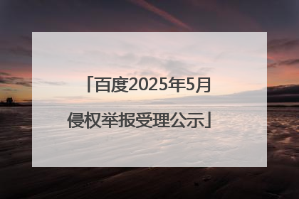 百度2025年5月侵权举报受理公示