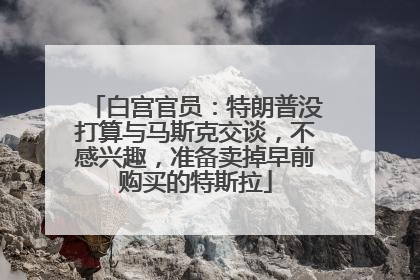 白宫官员：特朗普没打算与马斯克交谈，不感兴趣，准备卖掉早前购买的特斯拉
