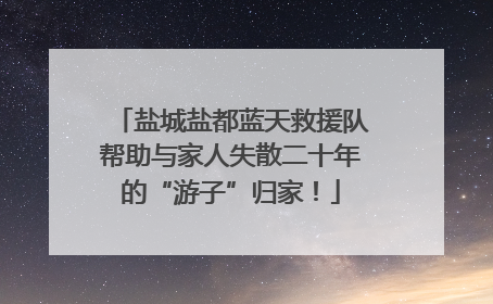 盐城盐都蓝天救援队帮助与家人失散二十年的“游子”归家！