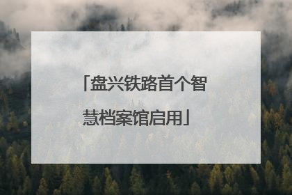 盘兴铁路首个智慧档案馆启用