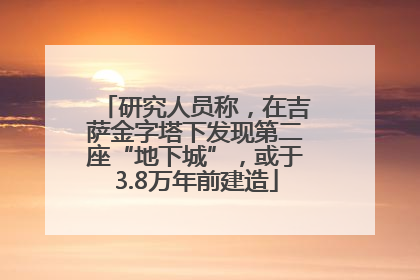 研究人员称，在吉萨金字塔下发现第二座“地下城”，或于3.8万年前建造