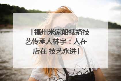 福州米家船裱褙技艺传承人林宇：人在店在 技艺永进