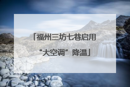 福州三坊七巷启用“大空调”降温