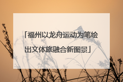 福州以龙舟运动为笔绘出文体旅融合新图景