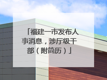 福建一市发布人事消息，涉厅级干部（附简历）