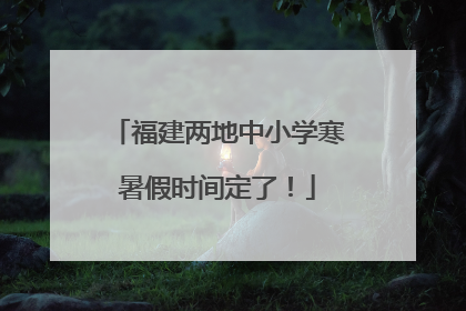 福建两地中小学寒暑假时间定了！