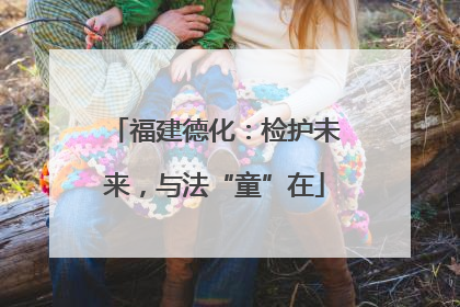 福建德化：检护未来，与法“童”在