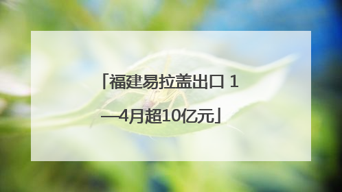 福建易拉盖出口 1—4月超10亿元