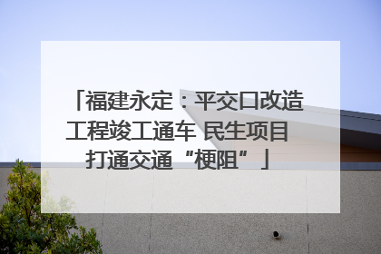 福建永定：平交口改造工程竣工通车 民生项目打通交通“梗阻”