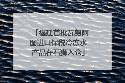 福建首批瓦努阿图进口保税冷冻水产品在石狮入仓