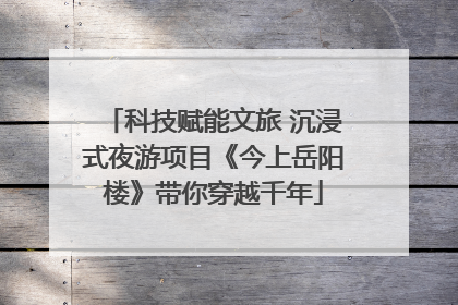 科技赋能文旅 沉浸式夜游项目《今上岳阳楼》带你穿越千年