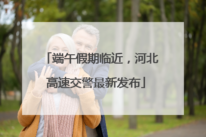 端午假期临近，河北高速交警最新发布