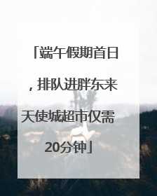 端午假期首日，排队进胖东来天使城超市仅需20分钟