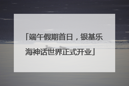 端午假期首日，银基乐海神话世界正式开业