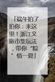 端午拍了拍你：来这里！浙江文旅市集玩法，带你“粽”情一夏