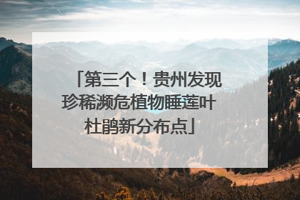 第三个！贵州发现珍稀濒危植物睡莲叶杜鹃新分布点