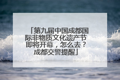 第九届中国成都国际非物质文化遗产节即将开幕，怎么去？成都交警提醒