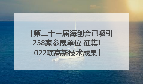 第二十三届海创会已吸引258家参展单位 征集1022项高新技术成果