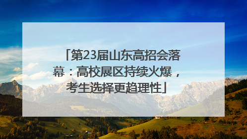 第23届山东高招会落幕：高校展区持续火爆，考生选择更趋理性