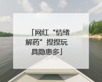 网红“情绪解药”捏捏玩具隐患多