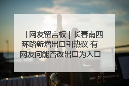 网友留言板｜长春南四环路新增出口引热议 有网友问能否改出口为入口？官方回应来了