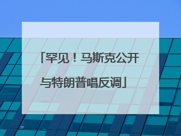 罕见！马斯克公开与特朗普唱反调