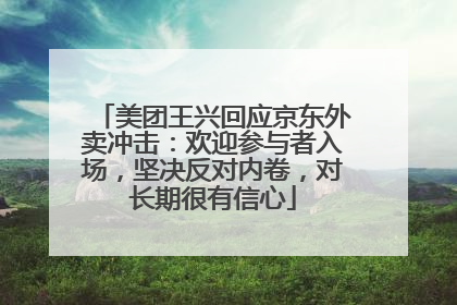 美团王兴回应京东外卖冲击：欢迎参与者入场，坚决反对内卷，对长期很有信心